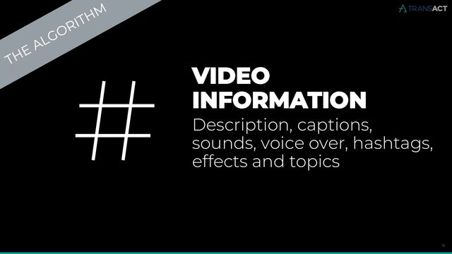 12
VIDEO
INFORMATION
Description, captions,
sounds, voice over, hashtags,
effects and topics
