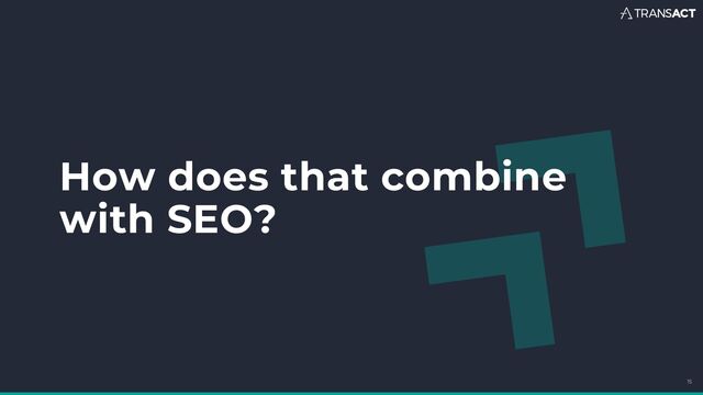 How does that combine
with SEO?
15
