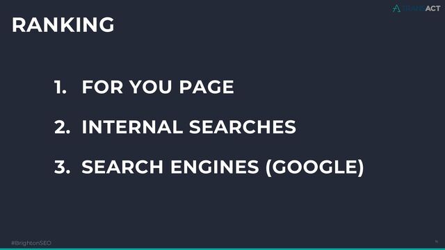 RANKING
#BrightonSEO 16
1. FOR YOU PAGE
2. INTERNAL SEARCHES
3. SEARCH ENGINES (GOOGLE)
