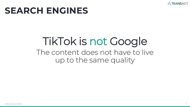 TikTok is not Google
The content does not have to live
up to the same quality
SEARCH ENGINES
#BrightonSEO 19
