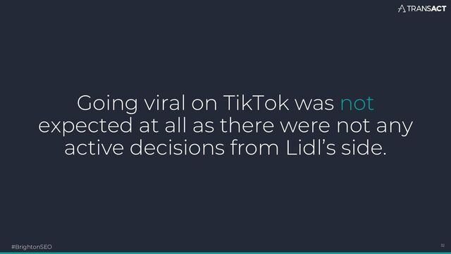 Going viral on TikTok was not
expected at all as there were not any
active decisions from Lidl’s side.
#BrightonSEO 32
