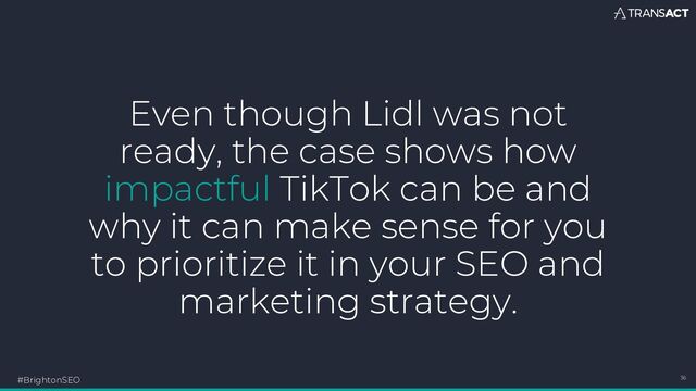 Even though Lidl was not
ready, the case shows how
impactful TikTok can be and
why it can make sense for you
to prioritize it in your SEO and
marketing strategy.
#BrightonSEO 36
