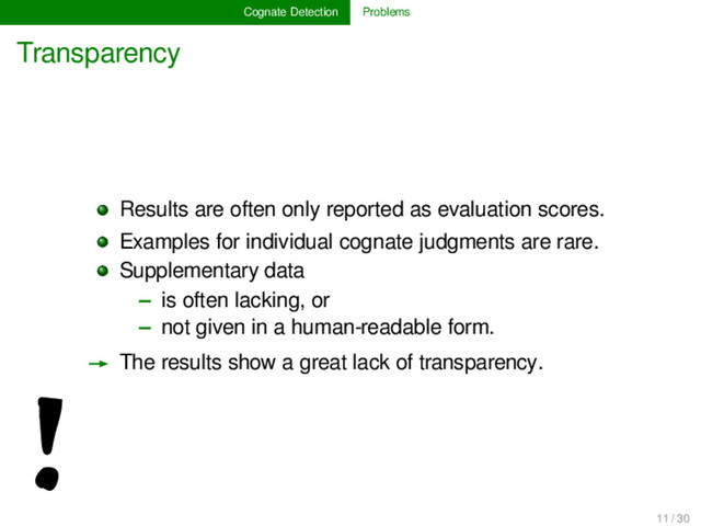 Cognate Detection Problems
Transparency
!
Results are often only reported as evaluation scores.
Examples for individual cognate judgments are rare.
Supplementary data
– is often lacking, or
– not given in a human-readable form.
→ The results show a great lack of transparency.
11 / 30
