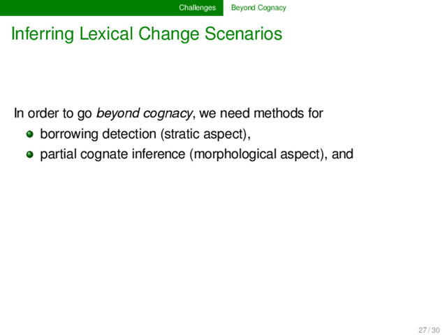 Challenges Beyond Cognacy
Inferring Lexical Change Scenarios
In order to go beyond cognacy, we need methods for
borrowing detection (stratic aspect),
partial cognate inference (morphological aspect), and
27 / 30
