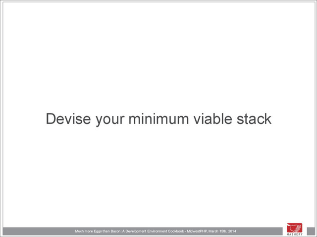 Much more Eggs than Bacon: A Development Environment Cookbook - MidwestPHP, March 15th, 2014
Devise your minimum viable stack

