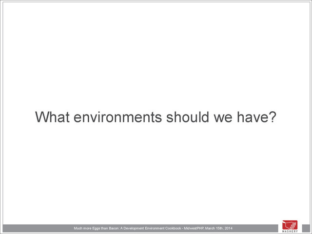 Much more Eggs than Bacon: A Development Environment Cookbook - MidwestPHP, March 15th, 2014
What environments should we have?
