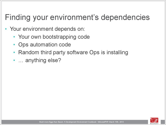 Much more Eggs than Bacon: A Development Environment Cookbook - MidwestPHP, March 15th, 2014
Finding your environment’s dependencies
• Your environment depends on:
• Your own bootstrapping code
• Ops automation code
• Random third party software Ops is installing
• … anything else?
