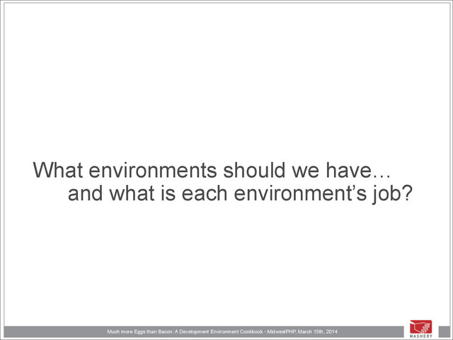 Much more Eggs than Bacon: A Development Environment Cookbook - MidwestPHP, March 15th, 2014
What environments should we have…
and what is each environment’s job?
