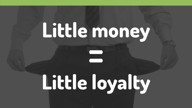 Little money
!
Little loyalty
=
