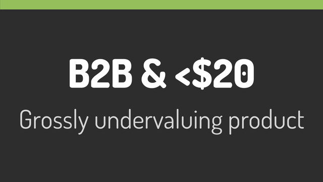 B2B & <$20
Grossly undervaluing product

