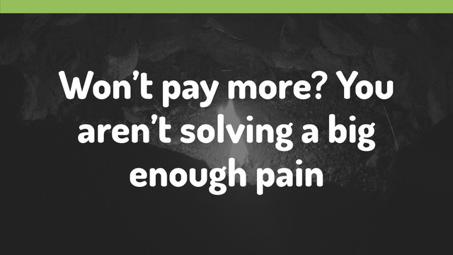 Won’t pay more? You
aren’t solving a big
enough pain
