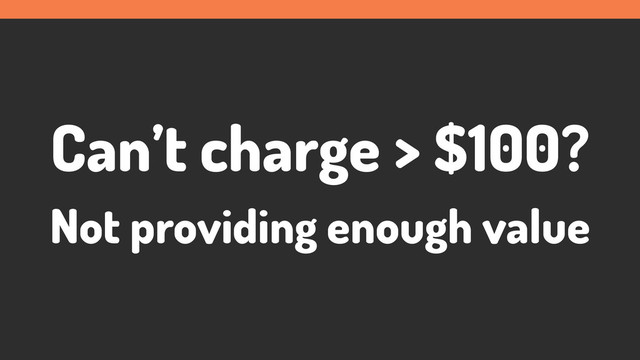 Can’t charge > $100?
Not providing enough value

