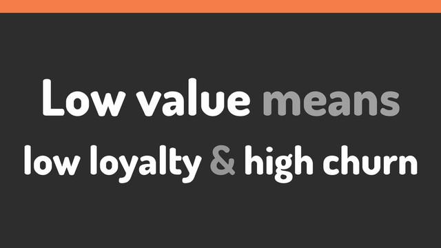 Low value means
low loyalty & high churn
