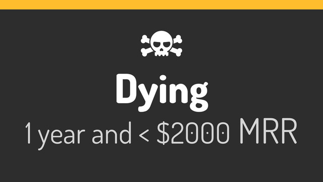 Dying
1 year and < $2000 MRR
