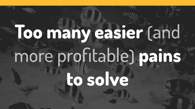 Too many easier (and
more proﬁtable) pains
to solve

