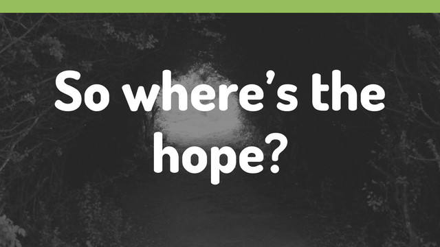 So where’s the
hope?
