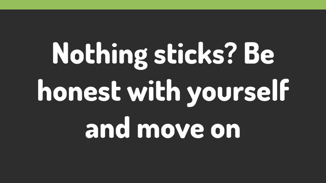 Nothing sticks? Be
honest with yourself
and move on
