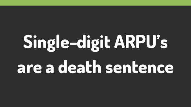 Single-digit ARPU’s
are a death sentence
