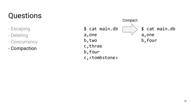 Questions
- Escaping
- Deleting
- Concurrency
- Compaction
16
$ cat main.db
a,one
b,two
c,three
b,four
c,
$ cat main.db
a,one
b,four
Compact

