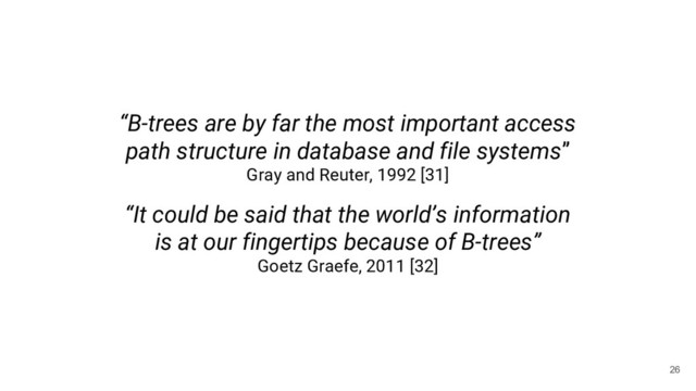 26
“B-trees are by far the most important access
path structure in database and file systems”
Gray and Reuter, 1992 [31]
“It could be said that the world’s information
is at our fingertips because of B-trees”
Goetz Graefe, 2011 [32]

