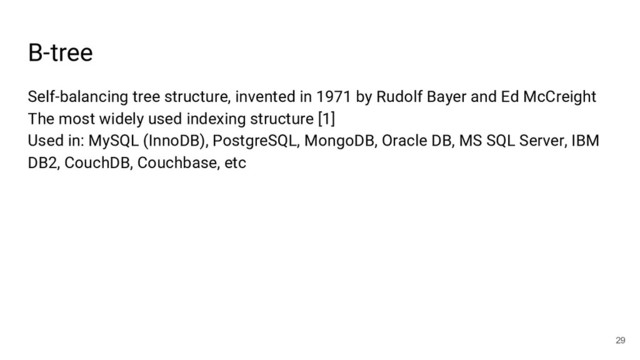 B-tree
29
Self-balancing tree structure, invented in 1971 by Rudolf Bayer and Ed McCreight
The most widely used indexing structure [1]
Used in: MySQL (InnoDB), PostgreSQL, MongoDB, Oracle DB, MS SQL Server, IBM
DB2, CouchDB, Couchbase, etc
