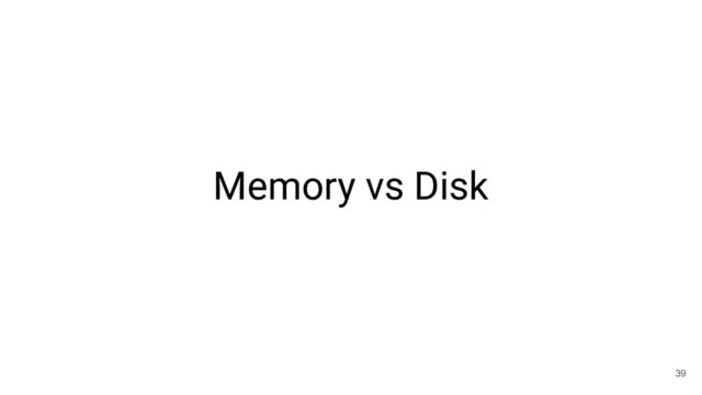 Memory vs Disk
39
