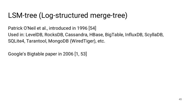 Patrick O'Neil et al., introduced in 1996 [54]
Used in: LevelDB, RocksDB, Cassandra, HBase, BigTable, InfluxDB, ScyllaDB,
SQLite4, Tarantool, MongoDB (WiredTiger), etc.
Google’s Bigtable paper in 2006 [1, 53]
LSM-tree (Log-structured merge-tree)
45
