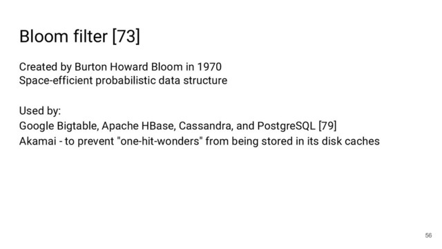 Bloom filter [73]
56
Created by Burton Howard Bloom in 1970
Space-efficient probabilistic data structure
Used by:
Google Bigtable, Apache HBase, Cassandra, and PostgreSQL [79]
Akamai - to prevent "one-hit-wonders" from being stored in its disk caches
