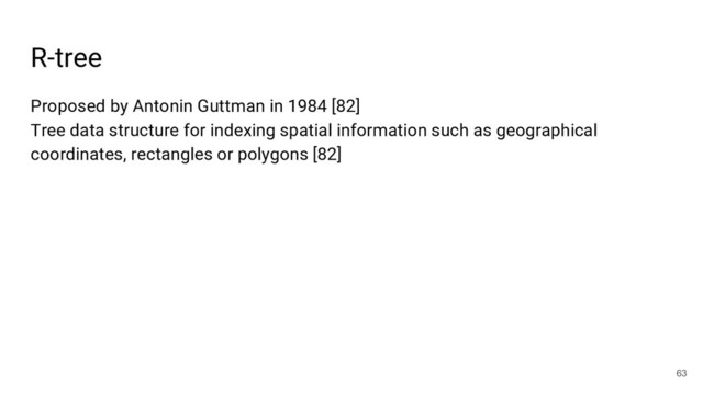 R-tree
63
Proposed by Antonin Guttman in 1984 [82]
Tree data structure for indexing spatial information such as geographical
coordinates, rectangles or polygons [82]
