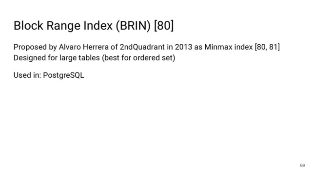 Block Range Index (BRIN) [80]
69
Proposed by Alvaro Herrera of 2ndQuadrant in 2013 as Minmax index [80, 81]
Designed for large tables (best for ordered set)
Used in: PostgreSQL
