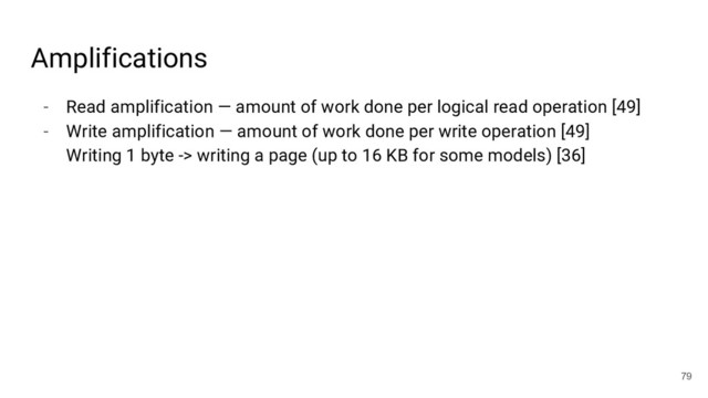 - Read amplification — amount of work done per logical read operation [49]
- Write amplification — amount of work done per write operation [49]
Writing 1 byte -> writing a page (up to 16 KB for some models) [36]
79
Amplifications

