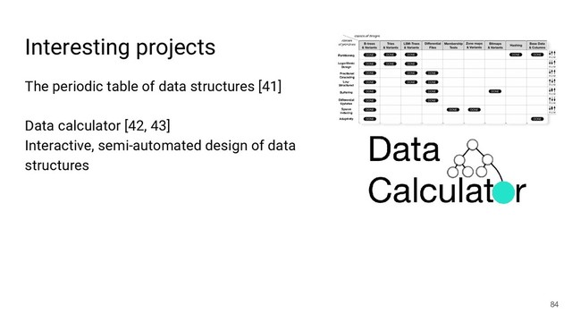 Interesting projects
The periodic table of data structures [41]
Data calculator [42, 43]
Interactive, semi-automated design of data
structures
84
