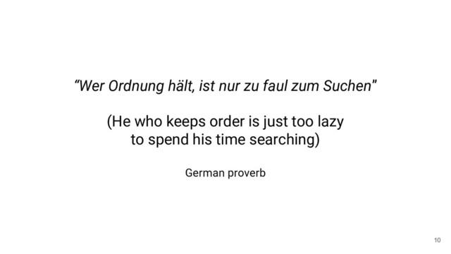 “Wer Ordnung hält, ist nur zu faul zum Suchen”
(He who keeps order is just too lazy
to spend his time searching)
German proverb
10
