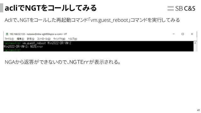 41
acliでNGTをコールしてみる
Acliで、NGTをコールした再起動コマンド「vm.guest_reboot」コマンドを実行してみる
NGAから返答ができないので、ＮＧＴＥｒｒが表示される。
