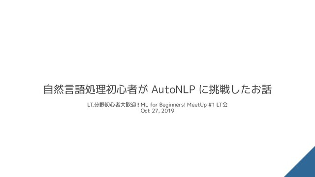 自然言語処理初心者が AutoNLP に挑戦したお話
LT,分野初心者大歓迎!! ML for Beginners! MeetUp #1 LT会
Oct 27, 2019
