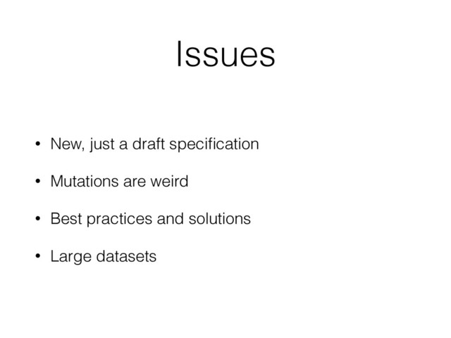 Issues
• New, just a draft speciﬁcation
• Mutations are weird
• Best practices and solutions
• Large datasets
