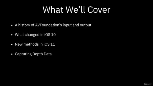 What We’ll Cover
• A history of AVFoundation’s input and output
• What changed in iOS 10
• New methods in iOS 11
• Capturing Depth Data
@dokun24
