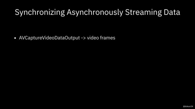 Synchronizing Asynchronously Streaming Data
• AVCaptureVideoDataOutput -> video frames
@dokun24

