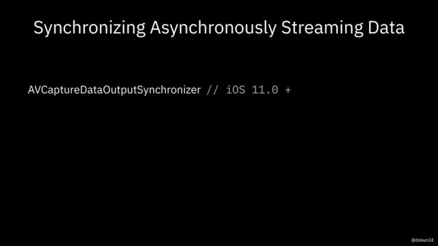 Synchronizing Asynchronously Streaming Data
AVCaptureDataOutputSynchronizer // iOS 11.0 +
@dokun24
