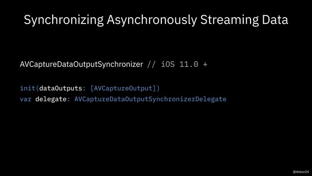 Synchronizing Asynchronously Streaming Data
AVCaptureDataOutputSynchronizer // iOS 11.0 +
init(dataOutputs: [AVCaptureOutput])
var delegate: AVCaptureDataOutputSynchronizerDelegate
@dokun24
