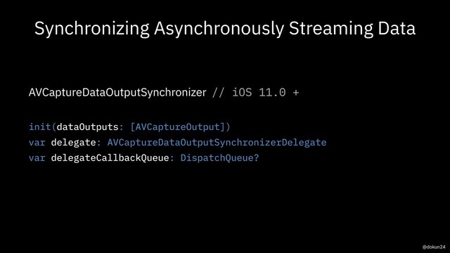 Synchronizing Asynchronously Streaming Data
AVCaptureDataOutputSynchronizer // iOS 11.0 +
init(dataOutputs: [AVCaptureOutput])
var delegate: AVCaptureDataOutputSynchronizerDelegate
var delegateCallbackQueue: DispatchQueue?
@dokun24
