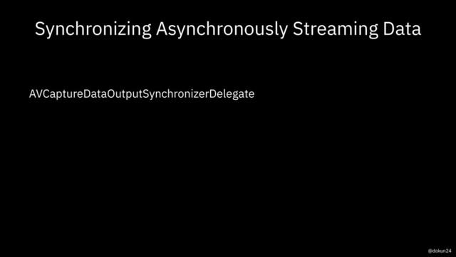 Synchronizing Asynchronously Streaming Data
AVCaptureDataOutputSynchronizerDelegate
@dokun24

