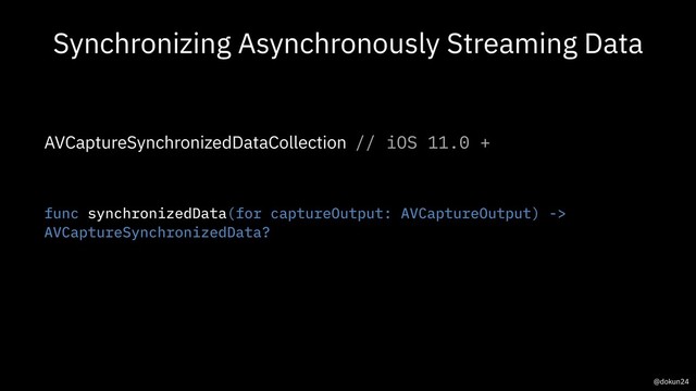 Synchronizing Asynchronously Streaming Data
AVCaptureSynchronizedDataCollection // iOS 11.0 +
func synchronizedData(for captureOutput: AVCaptureOutput) ->
AVCaptureSynchronizedData?
@dokun24
