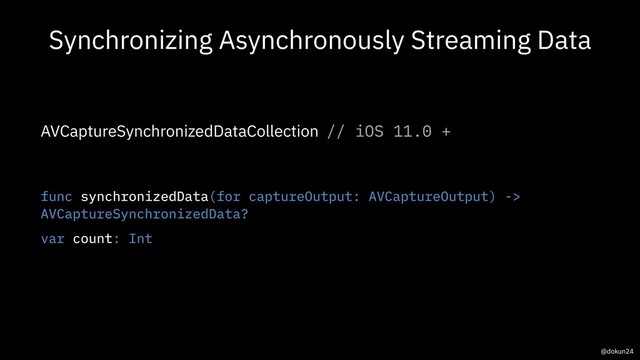 Synchronizing Asynchronously Streaming Data
AVCaptureSynchronizedDataCollection // iOS 11.0 +
func synchronizedData(for captureOutput: AVCaptureOutput) ->
AVCaptureSynchronizedData?
@dokun24
var count: Int
