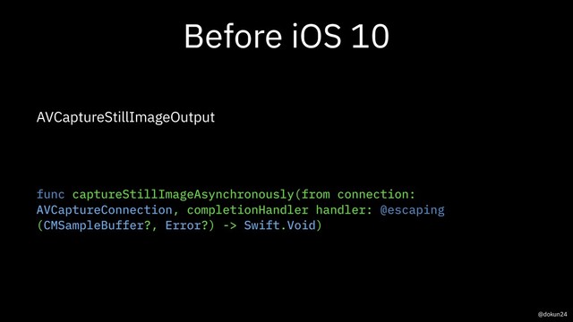 Before iOS 10
AVCaptureStillImageOutput
func captureStillImageAsynchronously(from connection:
AVCaptureConnection, completionHandler handler: @escaping
(CMSampleBuffer?, Error?) -> Swift.Void)
@dokun24
