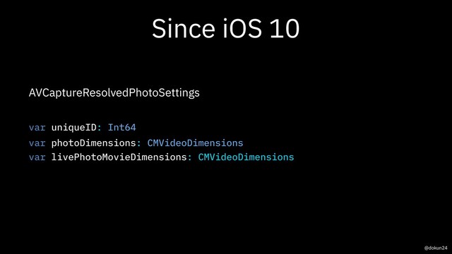 Since iOS 10
AVCaptureResolvedPhotoSettings
var uniqueID: Int64
var photoDimensions: CMVideoDimensions
var livePhotoMovieDimensions: CMVideoDimensions
@dokun24
