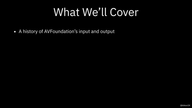 What We’ll Cover
• A history of AVFoundation’s input and output
@dokun24
