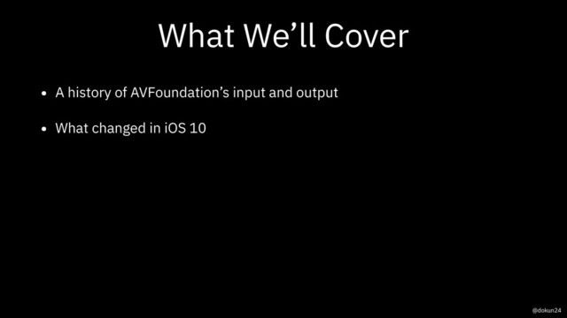 What We’ll Cover
• A history of AVFoundation’s input and output
• What changed in iOS 10
@dokun24
