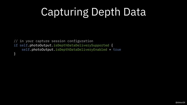 Capturing Depth Data
// in your capture session configuration
if self.photoOutput.isDepthDataDeliverySupported {
self.photoOutput.isDepthDataDeliveryEnabled = true
}
@dokun24

