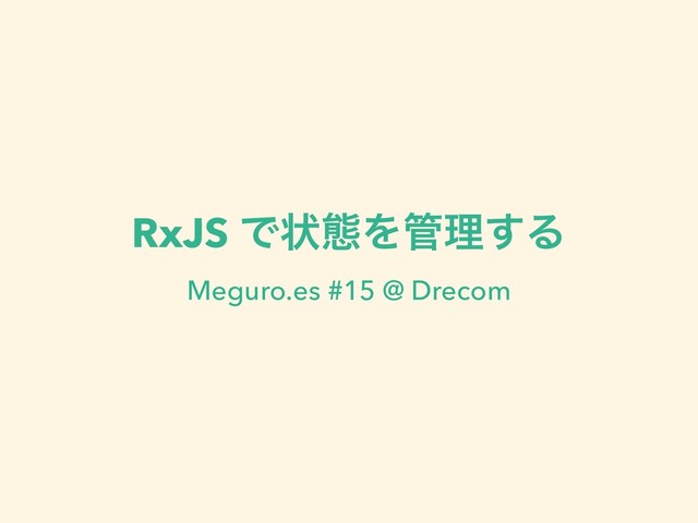 RxJS Ͱঢ়ଶΛ؅ཧ͢Δ
Meguro.es #15 @ Drecom
